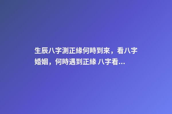生辰八字測正緣何時到來，看八字婚姻，何時遇到正緣 八字看正緣出現(xiàn)時間，算自己的正緣什么時候出現(xiàn)